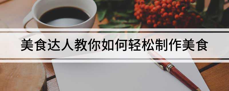 美食达人教你如何轻松制作美食(图1)